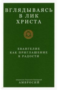 Вглядываясь в Лик Христа. Евангелие как приглашение к радости / Митрополит Тверской и Кашинский Амвросий