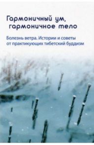 Гармоничный ум, гармоничное тело. Болезнь ветра. Истории и советы от практикующих тибетский буддизм / Ринпоче Сопа, Намдрол Тензин, Хоутер Пенде