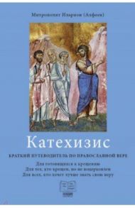 Катехизис. Краткий путеводитель по православной вере. Для готовящихся к крещению / Митрополит Иларион (Алфеев)