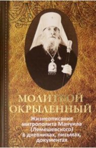 Молитвой окрыленный. Жизнеописание митрополита Мануила (Лемешевского) в дневниках, письмах