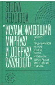 "Ислам, имеющий мирную и добрую сущность". Дискурс о традиционном исламе в среде тюрок-мусульман / Беккин Ренат Ирикович, Алмазова Лейла Ильдусовна, Ахунов Азат Марсович