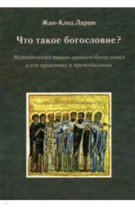 Что такое богословие? Методология православного богословия в его практике и преподавании / Ларше Жан-Клод