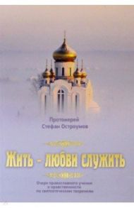 Жить - любви служить. Очерк православного учения о нравственности по святоотеческим творениям / Протоиерей Стефан Остроумов