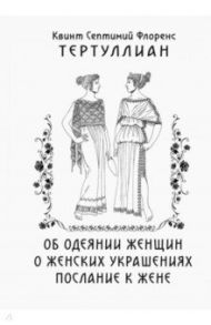 Об одеянии женщин. О женских украшениях. Послание к жене / Тертуллиан Квинт Септимий Флоренс