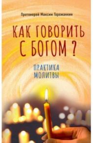 Как говорить с Богом? Практика молитвы / Протоиерей Максим Горожанкин