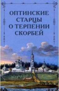 Оптинские старцы о терпении скорбей / Преподобный Лев (Наголкин), Преподобный Макарий (Иванов), Преподобный Моисей (Путилов)