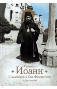 Святитель Иоанн Шанхайский и Сан-Францисский чудотворец. Жизнь и чудеса / Богомолова Раиса Трофимовна