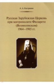 Русская Зарубежная Церковь при митрополите Филарете (Вознесенском). 1964-1985 гг. / Кострюков Андрей Александрович