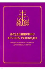 Воздвижение Креста Господня. Последование Богослужения для клироса и мирян