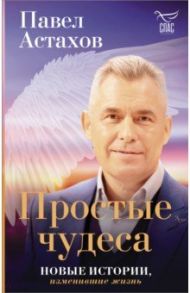 Простые чудеса. Новые истории, изменившие жизнь / Астахов Павел Алексеевич