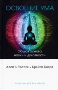 Освоение ума. Общая основа науки и духовности / Уоллес Ален Б., Ходел Брайен