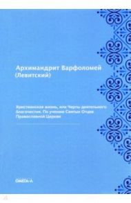 Христианская жизнь, или Черты деятельного благочестия. По учению Святых Отцов Православной Церкви / Архимандрит Варфоломей (Левитский)