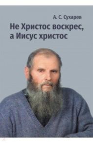 Не Христос воскрес, а Иисус христос. Стихи / Сухарев Александр Сергеевич