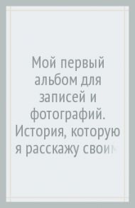 Мой первый альбом для записей и фотографий. История, которую я расскажу своим родителям, для девочки