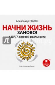 Начни жизнь заново! 4 шага к новой реальности (CDmp3) / Свияш Александр Григорьевич