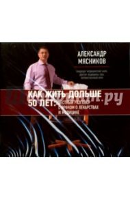 Как жить дольше 50 лет. Честный разговор с врачом о лекарствах и медицине (CDmp3) / Мясников Александр Леонидович