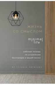 Жизнь со смыслом. Minimal life. Рабочая тетрадь по устранению беспорядка в вашей жизни