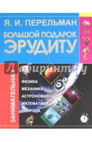 Большой подарок эрудиту. Что? Зачем? Почему? Занимательная физика, механика, астрономия, математика / Перельман Яков Исидорович