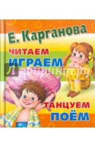 Читаем. Играем. Танцуем. Поем / Карганова Екатерина Георгиевна