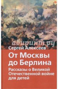 От Москвы до Берлина. Рассказы о Великой Отечественной войне для детей / Алексеев Сергей Петрович