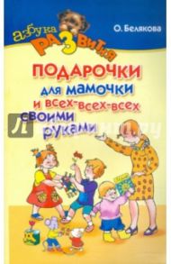 Подарочки для мамочки и всех-всех-всех своими руками / Белякова Ольга Викторовна