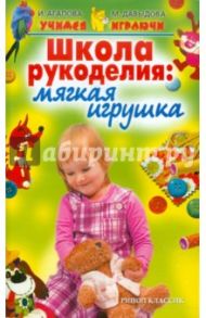 Школа рукоделия. Мягкая игрушка / Агапова Ирина Анатольевна, Давыдова Маргарита Алексеевна