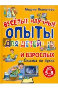 Веселые научные опыты для детей и взрослых. Опыты на кухне / Яковлева Мария Александровна