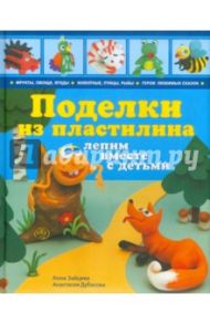 Поделки из пластилина: лепим вместе с детьми / Зайцева Анна Анатольевна, Дубасова Анастасия