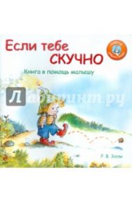 Если тебе скучно. Книга в помощь малышу / Элли Р. В.