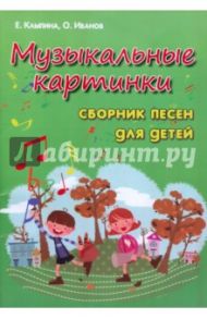 Музыкальные картинки: сборник песен для детей / Иванов Олег Николаевич, Клыпина Елена Александровна