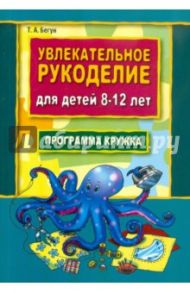 Увлекательное рукоделие для детей 8-12 лет: Программа кружка рукоделия / Бегун Тамара Александровна