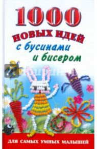 1000 новых идей с бусинами и бисером / Данкевич Екатерина Витальевна, Григорьева Анна Ивановна