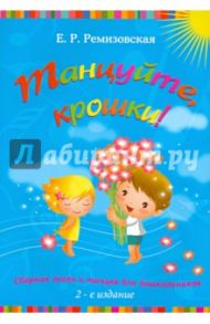 Танцуйте, крошки!: сборник песен и танцев для дошкольников / Ремизовская Елена Романовна