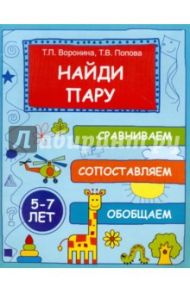 Найди пару: сравниваем, сопоставляем, обобщаем. 5-7 лет / Воронина Татьяна Павловна, Попова Татьяна Владимировна