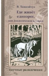 Где живет единорог, или Зоологические истории / Танасийчук Виталий Николаевич