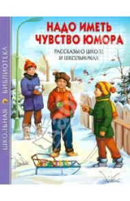 Надо иметь чувство юмора. Рассказы о школе и школьниках / Драгунский Виктор Юзефович, Георгиев Сергей Георгиевич, Каминский Леонид Давидович, Антонова Ирина Алексеевна