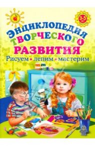 Энциклопедия творческого развития. Рисуем, лепим, мастерим / Куцакова Людмила Викторовна