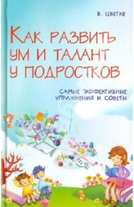 Как развить ум и талант у подростков. Самые эффективные упражнения и советы / Цветке Вальдемар