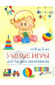 Умные игры для самых маленьких: от 0 до 2 лет. Книга для родителей / Попова Евгения Владимировна