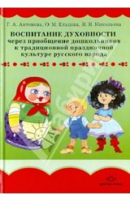 Воспитание духовности через приобщение дошкольников к традиционной праздничной культуре / Антонова Галина Александровна, Ельцова Ольга Михайловна, Николаева Н. Н.