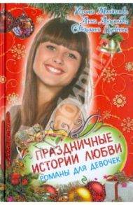 Праздничные истории любви. Романы о любви для девочек / Лубенец Светлана Анатольевна, Молчанова Ирина Алексеевна, Антонова Анна