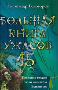 Большая книга ужасов 45. Проклятье колдуна. Зло из подземелья. Ведьмин лес / Белогоров Александр Игоревич