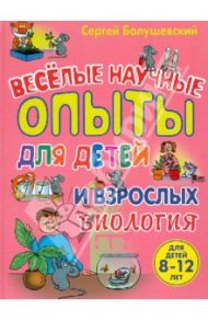 Биология. Веселые научные опыты для детей и взрослых / Болушевский Сергей Владимирович