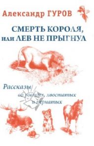 Смерть короля или Лев не прыгнул. Рассказы об усатых, пернатых и хвостатых / Гуров Александр Иванович