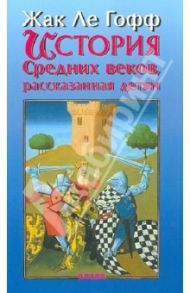 История Средних веков, рассказанная детям / Ле Гофф Жак