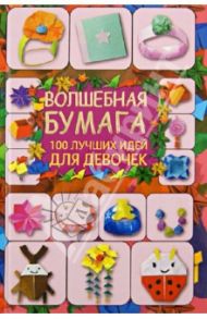 Волшебная бумага. 100 лучших идей для девочек / Кириченко Галина Владимировна