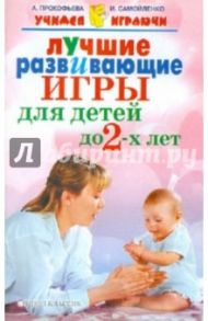 Лучшие развивающие игры для детей до 2-х лет / Самойленко Ирина Владимировна, Прокофьева Анна Глебовна