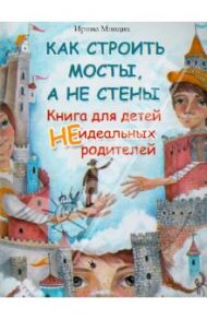 Как строить мосты, а не стены. Книга для детей неидеальных родителей / Млодик Ирина Юрьевна