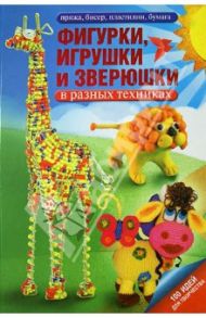 Фигурки, игрушки и зверюшки в разных техниках. Пряжа, бисер, пластилин, бумага / Белова Елена Сергеевна, Рощина Надежда Дмитриевна