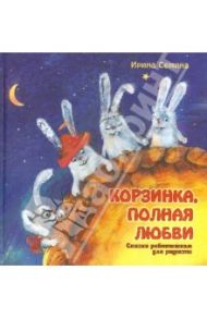 Корзинка, полная любви. Сказки ребятишкам для радости / Семина Ирина Константиновна